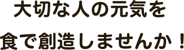 大切な人の元気を食で創造しませんか！